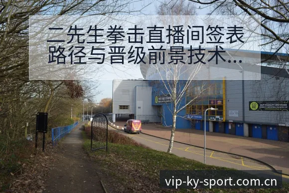 二先生拳击直播间签表路径与晋级前景技术分析解读 - 开云体育